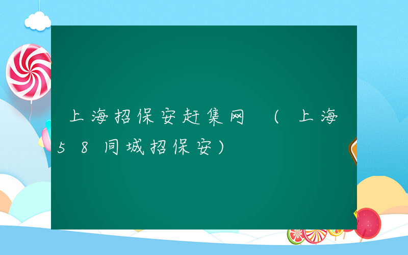 上海招保安赶集网 (上海58同城招保安)